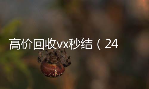 高价回收vx秒结vx回收（24小时高价回收vx秒结）