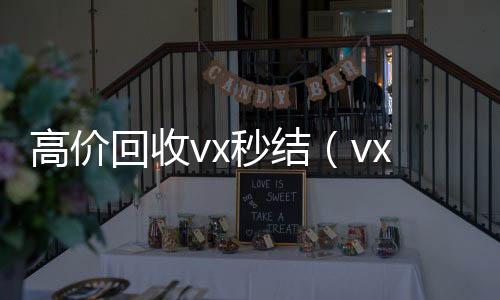 高价回收vx秒结vx号回收平台秒接（vx号出售平台,vx号批发）