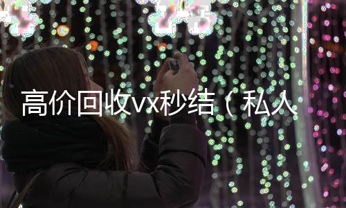 高价回收vx回收微信号秒结（私人回收联系方式）