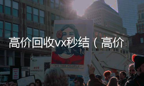 高价回收vx秒收vx号结（高价回收vx秒结交易）
