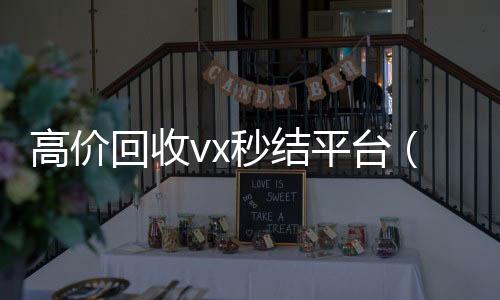 高价回收vx秒结回收微信秒结账联系方式平台（高价回收微信秒结平台）
