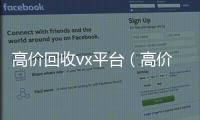  高价回收vx平台（高价回收闲置vx）