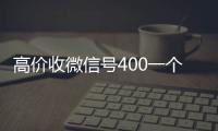  高价收微信号400一个不成问题（收微信号4001000一个）