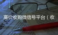  高价收购微信号平台（收购微信号平台 价格高 结账快）