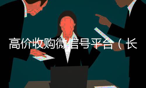 高价收购微信号平个人回收vx秒结台（长期高价收购微信号联系方式）