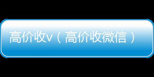 高价收v回收一年以上微信号（高价收微信）
