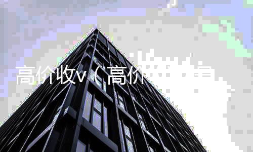 高价收v（收购微信号高价收VX号秒结）