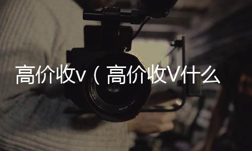 高价收v（回收微信号平台高价高价收V什么意思）