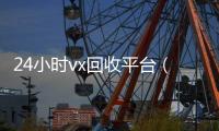 24小时vx回收平台（在线24小时回收vx）