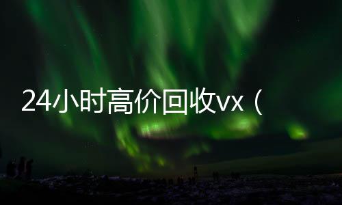 24小时高价回收24小时在线出售微信vx（回收vx号秒结联系方式）