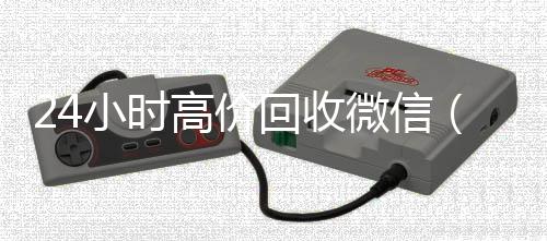 24小时高价回收微微信24小时在线回收信（24小时高价回收vx秒结平台）