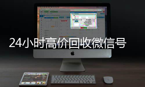 24小时高价回收微信号秒结款微信回收平台秒结平台（24小时高价回收微信秒结微信号）
