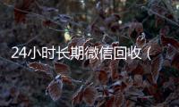  24小时长期微信回收（微信回收24小时在线）