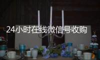  24小时在线微信号收购（微信新号收购24小时）