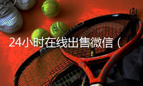 24小时在线出售微回收vx号秒结信（微信号24小时交易平台怎么下载）