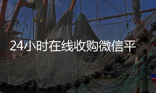 24小时在线收回收vx号秒结购微信平台（全天收购微信）