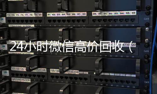 24小时微信高价回微信账号回收首选收（24小时微信高价回收怎么弄）