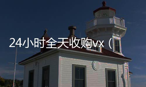 24小时全天收哪些平台回收vx购vx（24小时高价收微信）