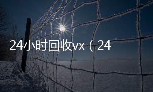 24小时回收v高价收微信号秒结x（24小时回收手机号码）