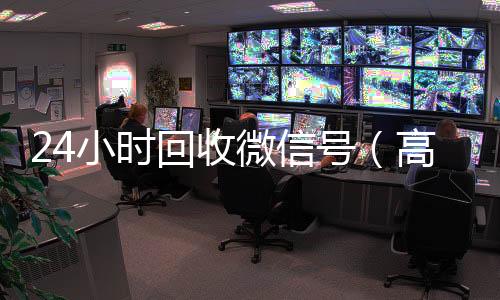 24小时回收微信在线回收微信秒结号（高价回收vx300元秒结）