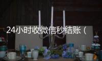  24小时收微信秒结账（24小时收微信秒结账怎么回事）