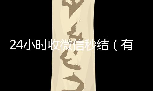 24小时收微信秒24小时收微信靠谱回收结（有没有收微信号秒结账的）