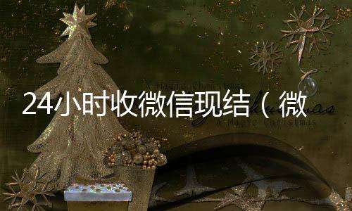 24小时收微信收微信的联系方式24小时回收现结（微信24小时收款）