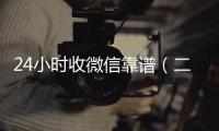  24小时收微信靠谱（二十四小时收微信）