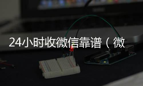 24小时收微信vx号回收平台秒接靠谱（微信24小时收款）