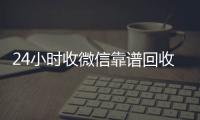  24小时收微信靠谱回收（高价回收微信500元秒结网站）