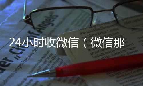24小时收微信（收微信号的正规平台微信那个24小时收账怎么弄）