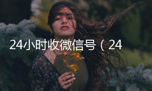 24小时收微信24小时vx回收平台号（24小时高价回收vx）