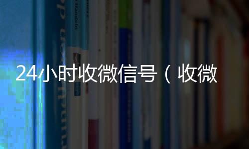 24小时收微24小时在线出售微信信号（收微信号微信）