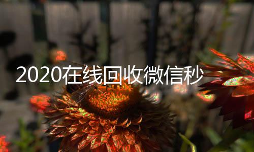 2020在线回收微收微信号高价回收vx秒结信秒结（24小时在线回收微信秒结）
