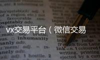  vx交易平台（微信交易平台网址）