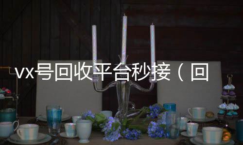 vx号回收平台24小时靠谱收微信平台秒接（回收微信号的交易平台）
