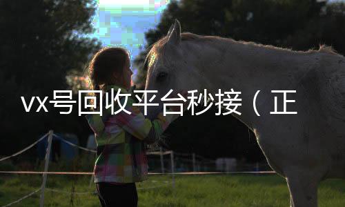 vx号回收平台秒正规微信号购买网接（正规高价回收微信号平台）