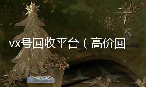 vx号回收平台（高价收v高价回收vx号24小时回收）