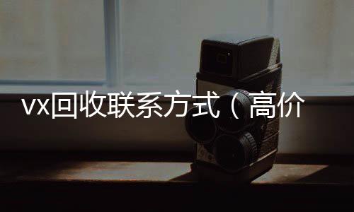 vx回收联系方式高价回收微信300元秒结（高价回收vx300元秒结）